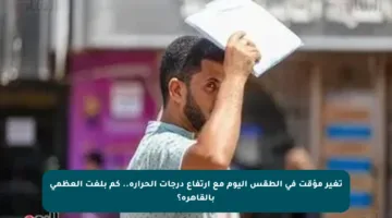 تغير مؤقت في الطقس اليوم مع ارتفاع درجات الحرارة.. كم بلغت العظمى بالقاهرة؟